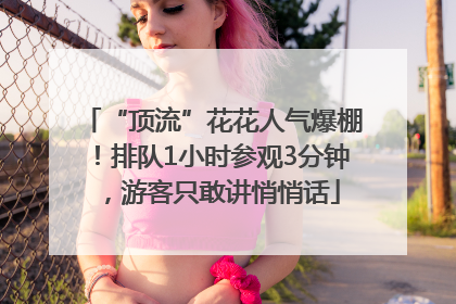 “顶流”花花人气爆棚！排队1小时参观3分钟，游客只敢讲悄悄话