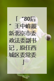 “80后”王中峰履新北京市委政法委副书记，原任西城区委常委