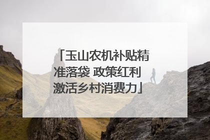 玉山农机补贴精准落袋 政策红利激活乡村消费力