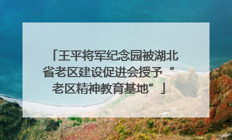 王平将军纪念园被湖北省老区建设促进会授予“老区精神教育基地”