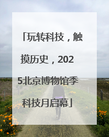 玩转科技，触摸历史，2025北京博物馆季科技月启幕