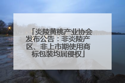 炎陵黄桃产业协会发布公告：非炎陵产区、非上市期使用商标包装均属侵权
