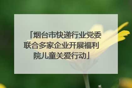 烟台市快递行业党委联合多家企业开展福利院儿童关爱行动