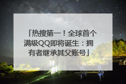 热搜第一！全球首个满级QQ即将诞生：拥有者继承其父账号