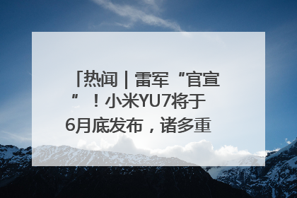 热闻｜雷军“官宣”！小米YU7将于6月底发布，诸多重磅新品一起发布！唯独价格“卖关子”