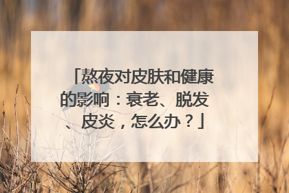 熬夜对皮肤和健康的影响：衰老、脱发、皮炎，怎么办？