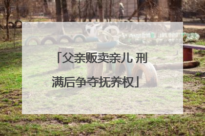 父亲贩卖亲儿 刑满后争夺抚养权
