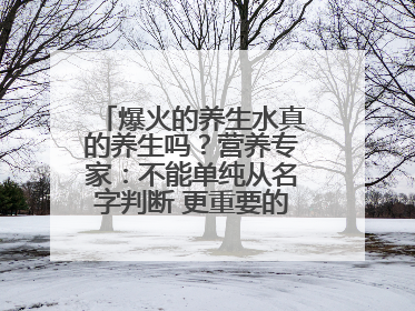 爆火的养生水真的养生吗？营养专家：不能单纯从名字判断 更重要的是含量