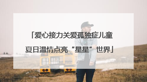 爱心接力关爱孤独症儿童 夏日温情点亮“星星”世界