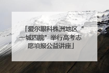 爱尔眼科株洲地区“一城四院”举行高考志愿填报公益讲座