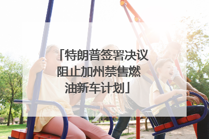 特朗普签署决议 阻止加州禁售燃油新车计划