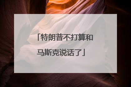 特朗普不打算和马斯克说话了