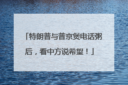特朗普与普京煲电话粥后，看中方说希望！