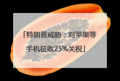 特朗普威胁：对苹果等手机征收25%关税
