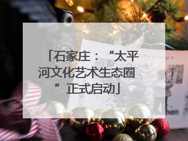 石家庄：“太平河文化艺术生态圈”正式启动