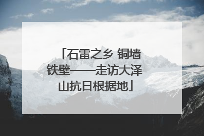 石雷之乡 铜墙铁壁——走访大泽山抗日根据地