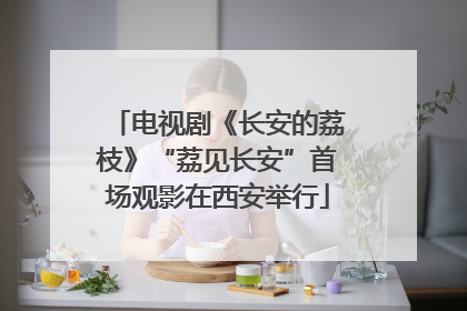 电视剧《长安的荔枝》“荔见长安”首场观影在西安举行