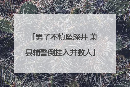 男子不慎坠深井 萧县辅警倒挂入井救人
