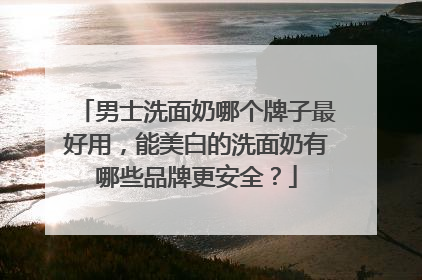 男士洗面奶哪个牌子最好用，能美白的洗面奶有哪些品牌更安全？
