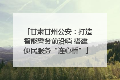 甘肃甘州公安：打造智能警务前沿哨 搭建便民服务“连心桥”