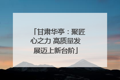 甘肃华亭：聚匠心之力 高质量发展迈上新台阶