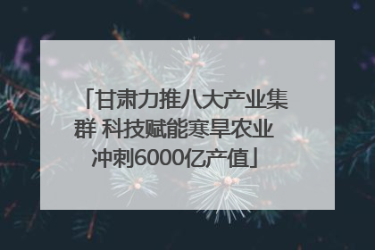 甘肃力推八大产业集群 科技赋能寒旱农业冲刺6000亿产值