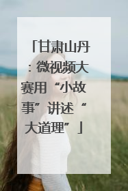 甘肃山丹：微视频大赛用“小故事”讲述“大道理”