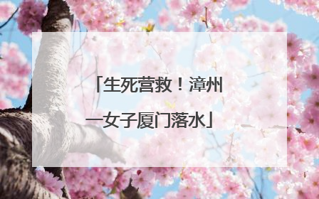 生死营救！漳州一女子厦门落水