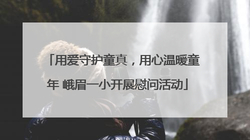 用爱守护童真，用心温暖童年 峨眉一小开展慰问活动