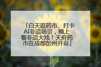 白天逛药市、打卡AI非遗场景，晚上看非遗大戏！天府药市在成都彭州开幕