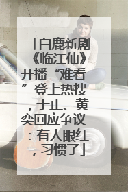 白鹿新剧《临江仙》开播“难看”登上热搜，于正、黄奕回应争议：有人眼红，习惯了