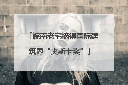 皖南老宅摘得国际建筑界“奥斯卡奖”