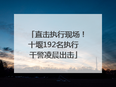 直击执行现场！十堰192名执行干警凌晨出击