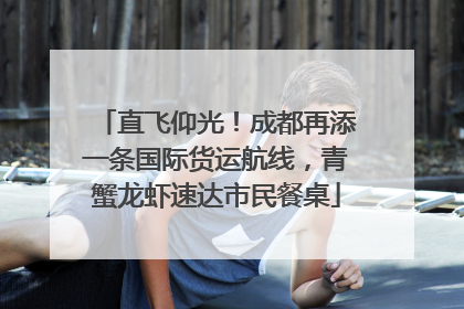 直飞仰光！成都再添一条国际货运航线，青蟹龙虾速达市民餐桌