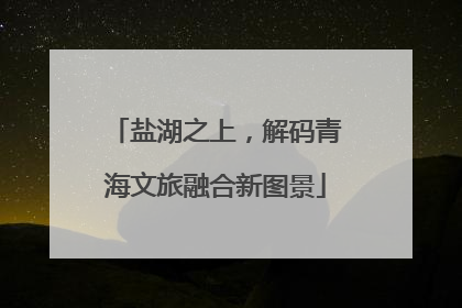 盐湖之上，解码青海文旅融合新图景