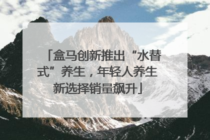 盒马创新推出“水替式”养生，年轻人养生新选择销量飙升