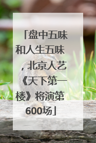 盘中五味和人生五味，北京人艺《天下第一楼》将演第600场