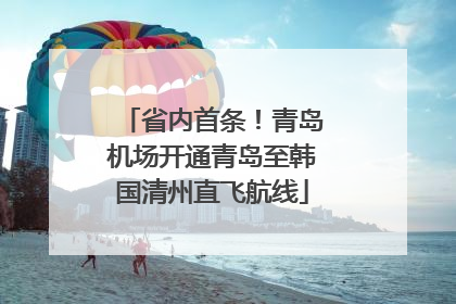 省内首条！青岛机场开通青岛至韩国清州直飞航线
