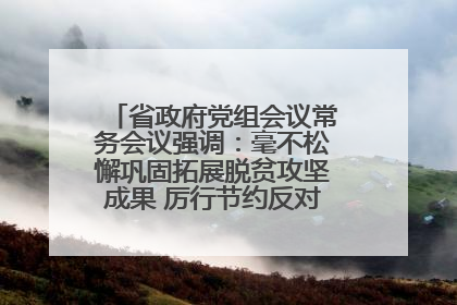 省政府党组会议常务会议强调：毫不松懈巩固拓展脱贫攻坚成果 厉行节约反对浪费弘扬优良作风