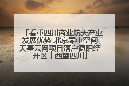 看重四川商业航天产业发展优势 北京零重空间天基云网项目落户德阳经开区丨西望四川