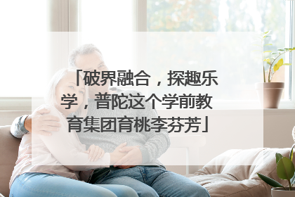 破界融合，探趣乐学，普陀这个学前教育集团育桃李芬芳