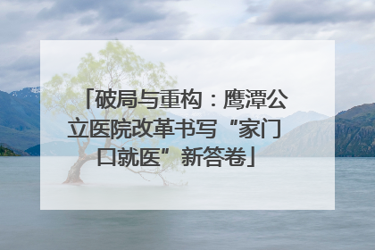 破局与重构：鹰潭公立医院改革书写“家门口就医”新答卷