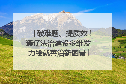 破难题、提质效！通辽法治建设多维发力绘就善治新图景