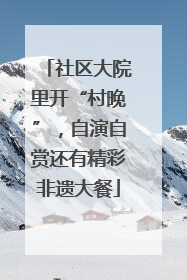 社区大院里开“村晚”，自演自赏还有精彩非遗大餐