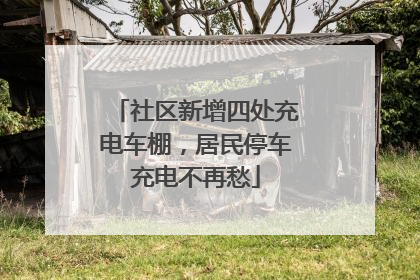 社区新增四处充电车棚，居民停车充电不再愁