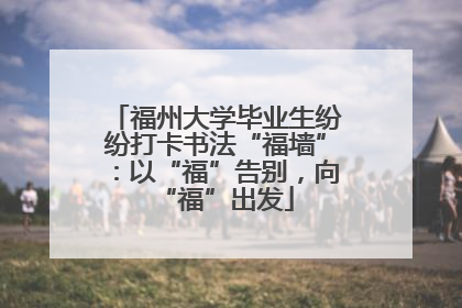 福州大学毕业生纷纷打卡书法“福墙”：以“福”告别，向“福”出发