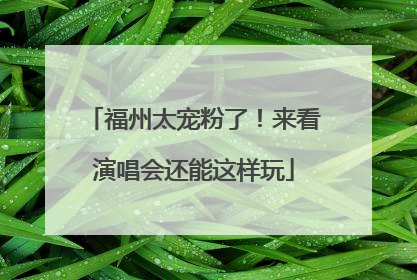 福州太宠粉了！来看演唱会还能这样玩