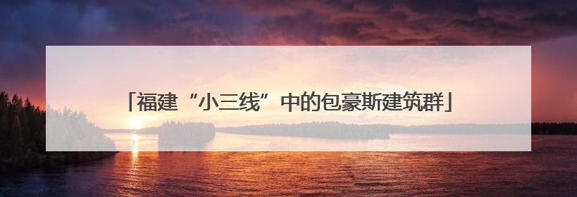 福建“小三线”中的包豪斯建筑群