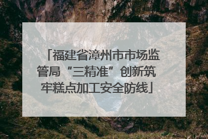 福建省漳州市市场监管局“三精准”创新筑牢糕点加工安全防线
