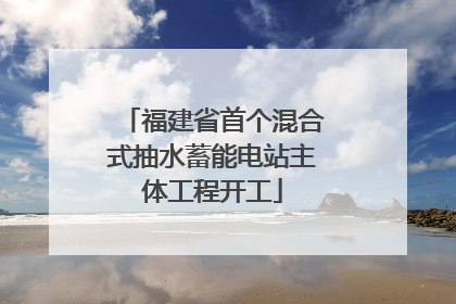 福建省首个混合式抽水蓄能电站主体工程开工